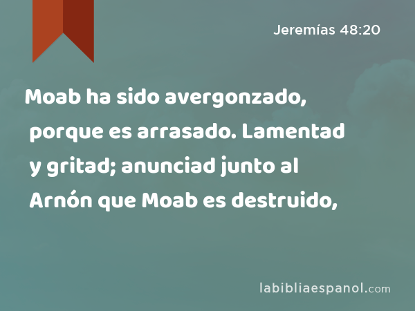 Moab ha sido avergonzado, porque es arrasado. Lamentad y gritad; anunciad junto al Arnón que Moab es destruido, - Jeremías 48:20