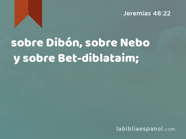 sobre Dibón, sobre Nebo y sobre Bet-diblataim; - Jeremías 48:22