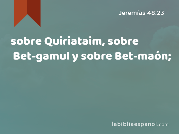 sobre Quiriataim, sobre Bet-gamul y sobre Bet-maón; - Jeremías 48:23