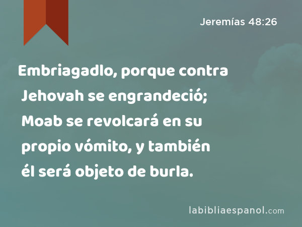 Embriagadlo, porque contra Jehovah se engrandeció; Moab se revolcará en su propio vómito, y también él será objeto de burla. - Jeremías 48:26