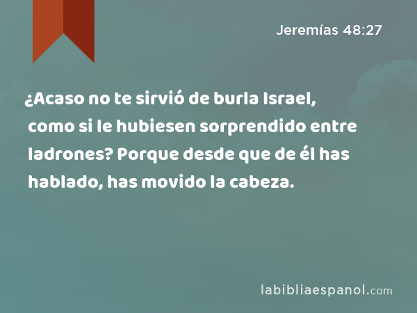 ¿Acaso no te sirvió de burla Israel, como si le hubiesen sorprendido entre ladrones? Porque desde que de él has hablado, has movido la cabeza. - Jeremías 48:27