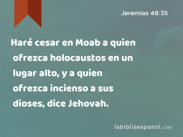 Haré cesar en Moab a quien ofrezca holocaustos en un lugar alto, y a quien ofrezca incienso a sus dioses, dice Jehovah. - Jeremías 48:35