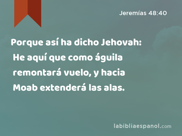 Porque así ha dicho Jehovah: He aquí que como águila remontará vuelo, y hacia Moab extenderá las alas. - Jeremías 48:40