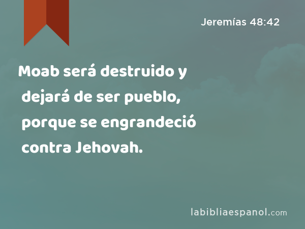 Moab será destruido y dejará de ser pueblo, porque se engrandeció contra Jehovah. - Jeremías 48:42