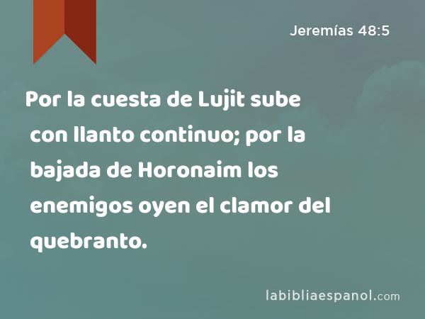 Por la cuesta de Lujit sube con llanto continuo; por la bajada de Horonaim los enemigos oyen el clamor del quebranto. - Jeremías 48:5