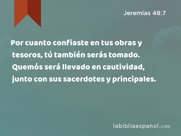 Por cuanto confiaste en tus obras y tesoros, tú también serás tomado. Quemós será llevado en cautividad, junto con sus sacerdotes y principales. - Jeremías 48:7