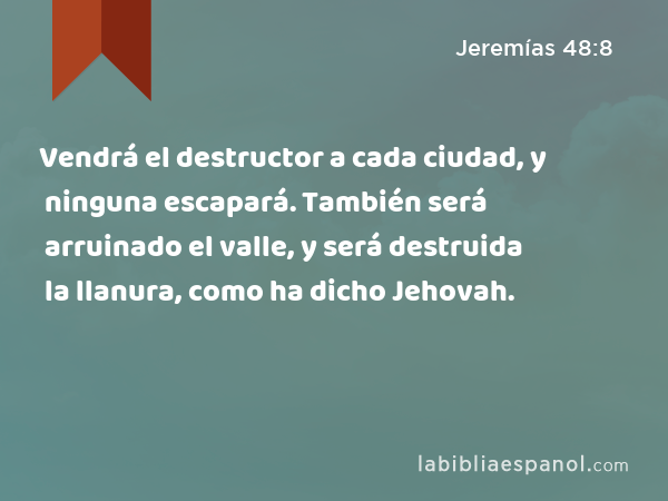 Vendrá el destructor a cada ciudad, y ninguna escapará. También será arruinado el valle, y será destruida la llanura, como ha dicho Jehovah. - Jeremías 48:8