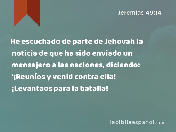 He escuchado de parte de Jehovah la noticia de que ha sido enviado un mensajero a las naciones, diciendo: '¡Reuníos y venid contra ella! ¡Levantaos para la batalla! - Jeremías 49:14