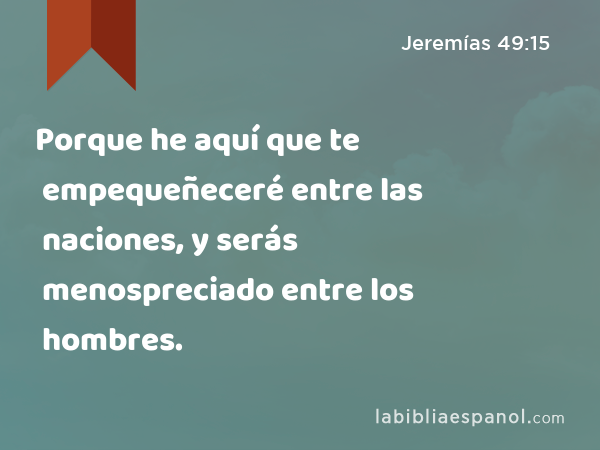 Porque he aquí que te empequeñeceré entre las naciones, y serás menospreciado entre los hombres. - Jeremías 49:15