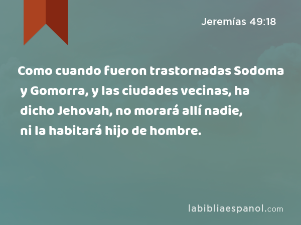 Como cuando fueron trastornadas Sodoma y Gomorra, y las ciudades vecinas, ha dicho Jehovah, no morará allí nadie, ni la habitará hijo de hombre. - Jeremías 49:18