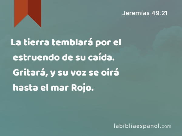 La tierra temblará por el estruendo de su caída. Gritará, y su voz se oirá hasta el mar Rojo. - Jeremías 49:21