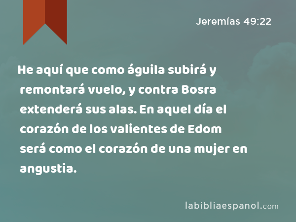 He aquí que como águila subirá y remontará vuelo, y contra Bosra extenderá sus alas. En aquel día el corazón de los valientes de Edom será como el corazón de una mujer en angustia. - Jeremías 49:22