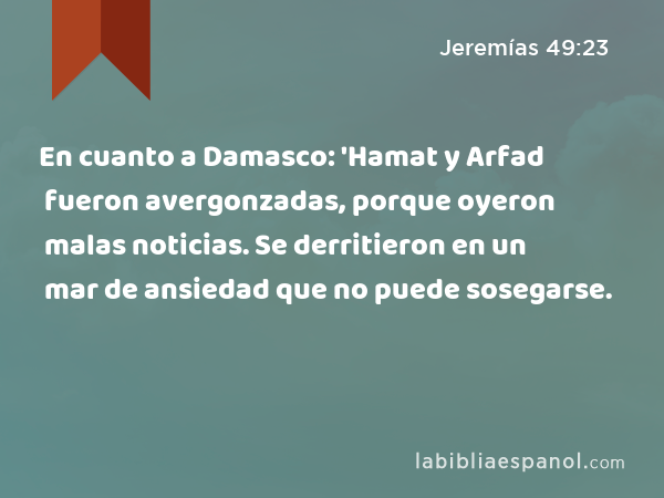 En cuanto a Damasco: 'Hamat y Arfad fueron avergonzadas, porque oyeron malas noticias. Se derritieron en un mar de ansiedad que no puede sosegarse. - Jeremías 49:23