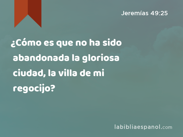 ¿Cómo es que no ha sido abandonada la gloriosa ciudad, la villa de mi regocijo? - Jeremías 49:25