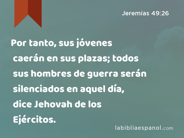 Por tanto, sus jóvenes caerán en sus plazas; todos sus hombres de guerra serán silenciados en aquel día, dice Jehovah de los Ejércitos. - Jeremías 49:26