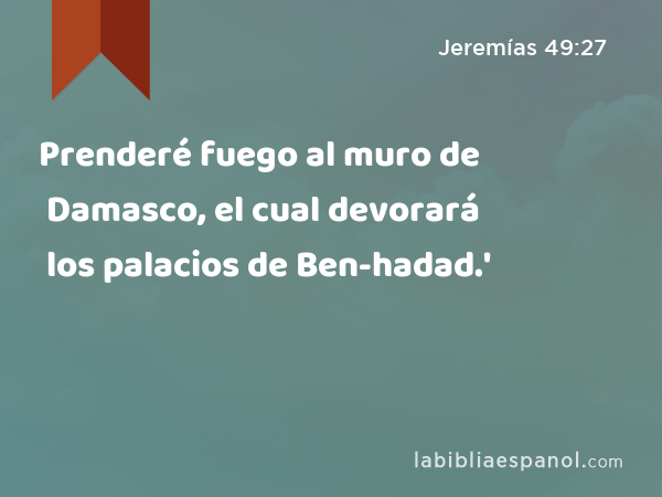 Prenderé fuego al muro de Damasco, el cual devorará los palacios de Ben-hadad.' - Jeremías 49:27