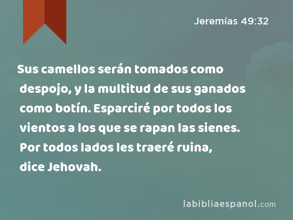 Sus camellos serán tomados como despojo, y la multitud de sus ganados como botín. Esparciré por todos los vientos a los que se rapan las sienes. Por todos lados les traeré ruina, dice Jehovah. - Jeremías 49:32