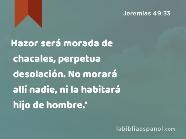 Hazor será morada de chacales, perpetua desolación. No morará allí nadie, ni la habitará hijo de hombre.' - Jeremías 49:33