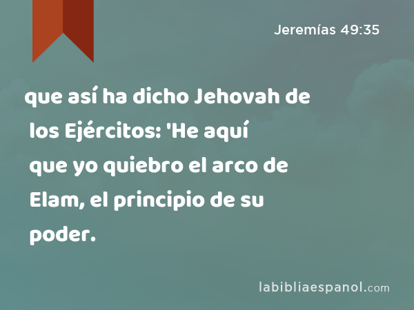 que así ha dicho Jehovah de los Ejércitos: 'He aquí que yo quiebro el arco de Elam, el principio de su poder. - Jeremías 49:35