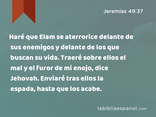 Haré que Elam se aterrorice delante de sus enemigos y delante de los que buscan su vida. Traeré sobre ellos el mal y el furor de mi enojo, dice Jehovah. Enviaré tras ellos la espada, hasta que los acabe. - Jeremías 49:37