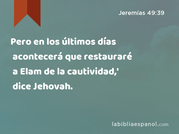 Pero en los últimos días acontecerá que restauraré a Elam de la cautividad,' dice Jehovah. - Jeremías 49:39