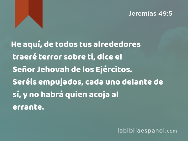 He aquí, de todos tus alrededores traeré terror sobre ti, dice el Señor Jehovah de los Ejércitos. Seréis empujados, cada uno delante de sí, y no habrá quien acoja al errante. - Jeremías 49:5