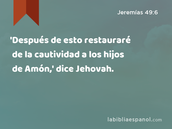 'Después de esto restauraré de la cautividad a los hijos de Amón,' dice Jehovah. - Jeremías 49:6