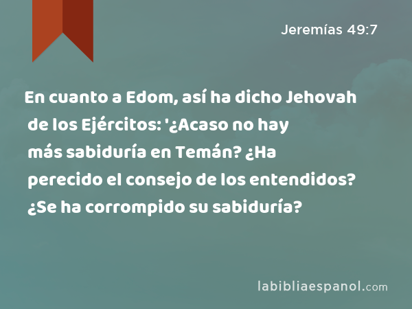 En cuanto a Edom, así ha dicho Jehovah de los Ejércitos: '¿Acaso no hay más sabiduría en Temán? ¿Ha perecido el consejo de los entendidos? ¿Se ha corrompido su sabiduría? - Jeremías 49:7