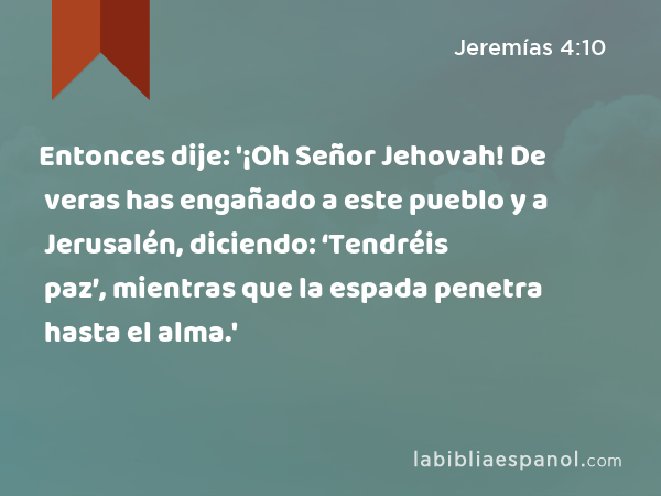 Entonces dije: '¡Oh Señor Jehovah! De veras has engañado a este pueblo y a Jerusalén, diciendo: ‘Tendréis paz’, mientras que la espada penetra hasta el alma.' - Jeremías 4:10