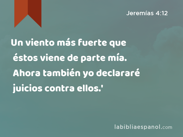 Un viento más fuerte que éstos viene de parte mía. Ahora también yo declararé juicios contra ellos.' - Jeremías 4:12