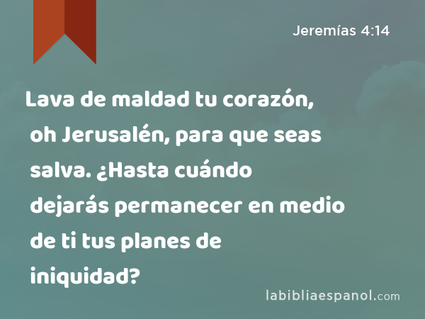 Lava de maldad tu corazón, oh Jerusalén, para que seas salva. ¿Hasta cuándo dejarás permanecer en medio de ti tus planes de iniquidad? - Jeremías 4:14