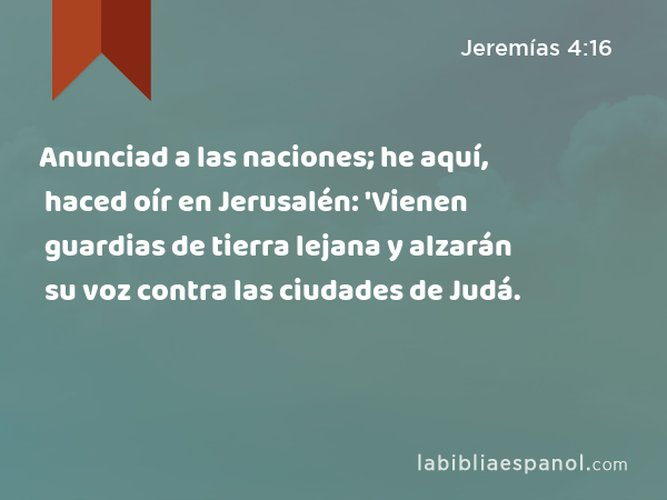 Anunciad a las naciones; he aquí, haced oír en Jerusalén: 'Vienen guardias de tierra lejana y alzarán su voz contra las ciudades de Judá. - Jeremías 4:16