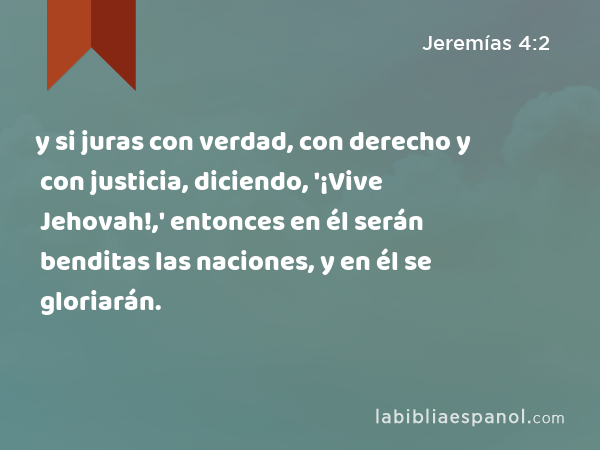 y si juras con verdad, con derecho y con justicia, diciendo, '¡Vive Jehovah!,' entonces en él serán benditas las naciones, y en él se gloriarán. - Jeremías 4:2