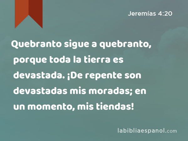 Quebranto sigue a quebranto, porque toda la tierra es devastada. ¡De repente son devastadas mis moradas; en un momento, mis tiendas! - Jeremías 4:20