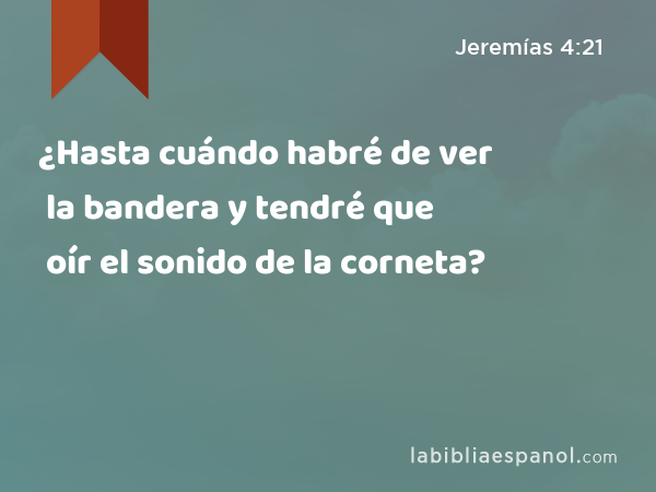 ¿Hasta cuándo habré de ver la bandera y tendré que oír el sonido de la corneta? - Jeremías 4:21