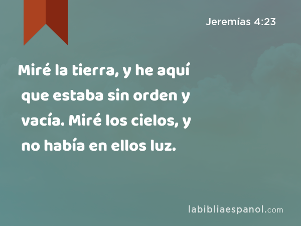 Miré la tierra, y he aquí que estaba sin orden y vacía. Miré los cielos, y no había en ellos luz. - Jeremías 4:23