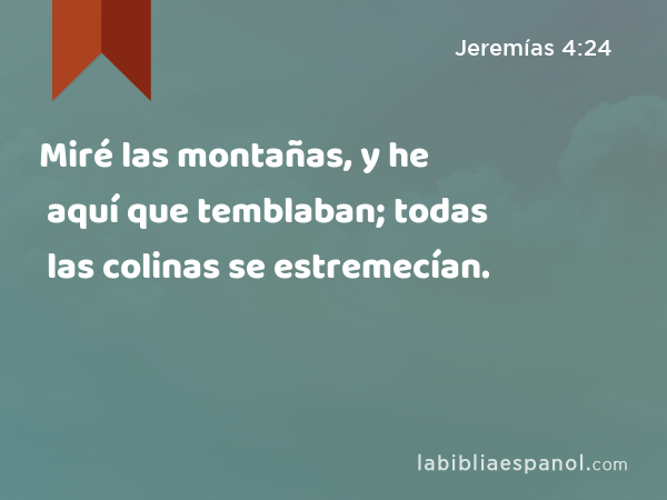 Miré las montañas, y he aquí que temblaban; todas las colinas se estremecían. - Jeremías 4:24