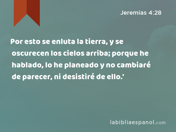 Por esto se enluta la tierra, y se oscurecen los cielos arriba; porque he hablado, lo he planeado y no cambiaré de parecer, ni desistiré de ello.' - Jeremías 4:28