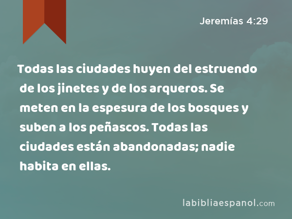 Todas las ciudades huyen del estruendo de los jinetes y de los arqueros. Se meten en la espesura de los bosques y suben a los peñascos. Todas las ciudades están abandonadas; nadie habita en ellas. - Jeremías 4:29