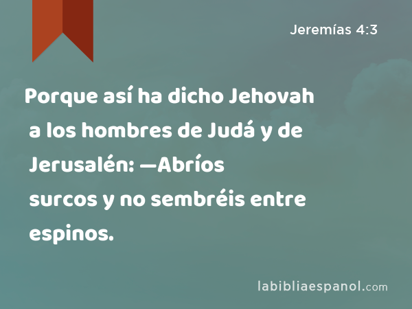 Porque así ha dicho Jehovah a los hombres de Judá y de Jerusalén: —Abríos surcos y no sembréis entre espinos. - Jeremías 4:3