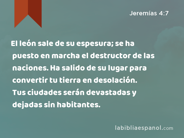 El león sale de su espesura; se ha puesto en marcha el destructor de las naciones. Ha salido de su lugar para convertir tu tierra en desolación. Tus ciudades serán devastadas y dejadas sin habitantes. - Jeremías 4:7