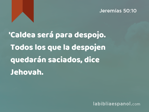 'Caldea será para despojo. Todos los que la despojen quedarán saciados, dice Jehovah. - Jeremías 50:10