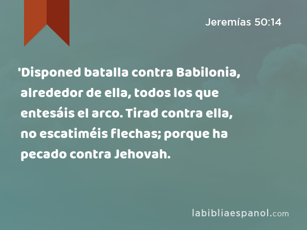 'Disponed batalla contra Babilonia, alrededor de ella, todos los que entesáis el arco. Tirad contra ella, no escatiméis flechas; porque ha pecado contra Jehovah. - Jeremías 50:14