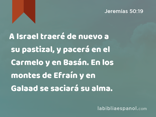 A Israel traeré de nuevo a su pastizal, y pacerá en el Carmelo y en Basán. En los montes de Efraín y en Galaad se saciará su alma. - Jeremías 50:19