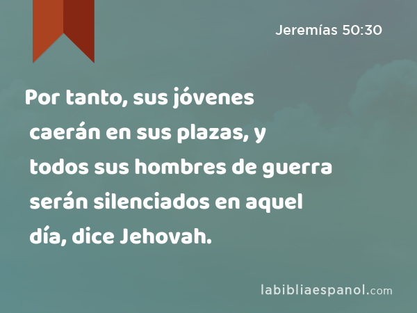 Por tanto, sus jóvenes caerán en sus plazas, y todos sus hombres de guerra serán silenciados en aquel día, dice Jehovah. - Jeremías 50:30