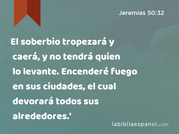 El soberbio tropezará y caerá, y no tendrá quien lo levante. Encenderé fuego en sus ciudades, el cual devorará todos sus alrededores.' - Jeremías 50:32