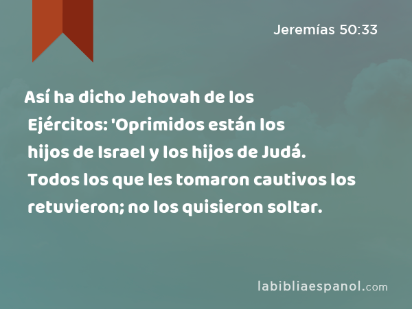Así ha dicho Jehovah de los Ejércitos: 'Oprimidos están los hijos de Israel y los hijos de Judá. Todos los que les tomaron cautivos los retuvieron; no los quisieron soltar. - Jeremías 50:33