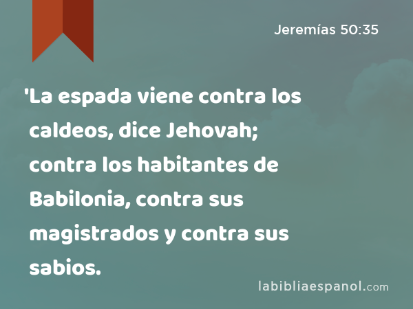 'La espada viene contra los caldeos, dice Jehovah; contra los habitantes de Babilonia, contra sus magistrados y contra sus sabios. - Jeremías 50:35