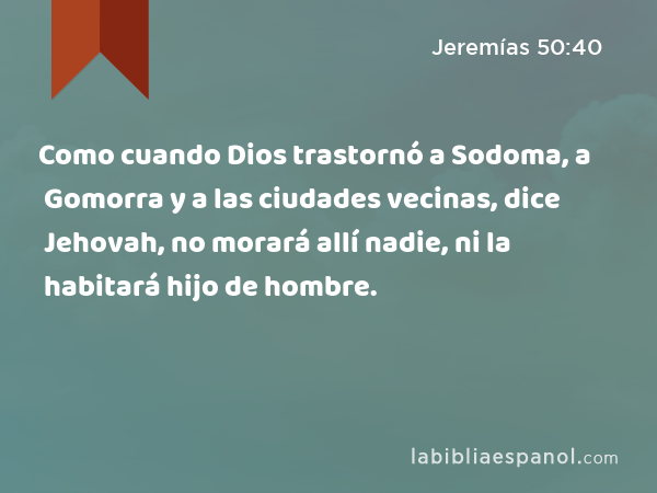 Como cuando Dios trastornó a Sodoma, a Gomorra y a las ciudades vecinas, dice Jehovah, no morará allí nadie, ni la habitará hijo de hombre. - Jeremías 50:40