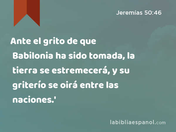 Ante el grito de que Babilonia ha sido tomada, la tierra se estremecerá, y su griterío se oirá entre las naciones.' - Jeremías 50:46